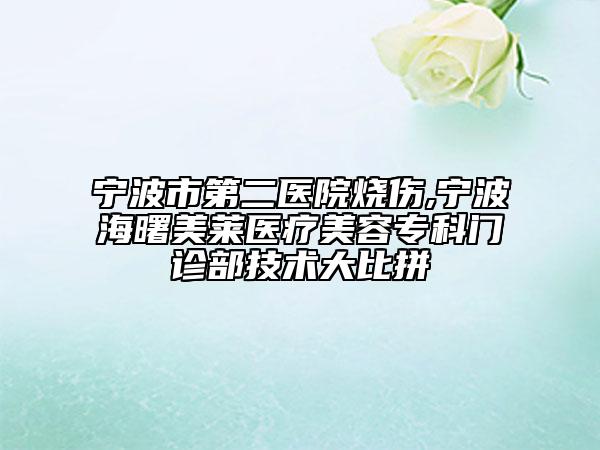 宁波市第二医院烧伤,宁波海曙美莱医疗美容专科门诊部技术大比拼