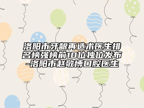 洛阳市牙龈再造术医生排名榜强榜前10位独位发布-洛阳市赵敬博口腔医生