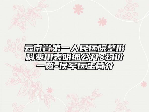 云南省第一人民医院整形科费用表明细公开&均价一览-侯军医生简介