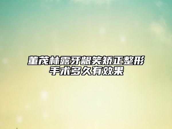 董茂林露牙龈笑矫正整形手术多久有效果