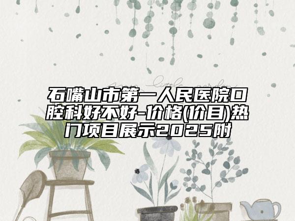 石嘴山市第一人民医院口腔科好不好-价格(价目)热门项目展示2025附
