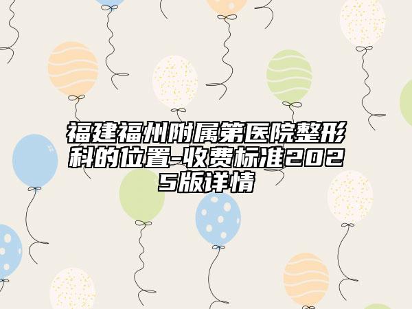 福建福州附属第医院整形科的位置-收费标准2025版详情
