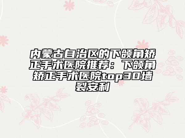 内蒙古自治区的下颌角矫正手术医院推荐：下颌角矫正手术医院top30墙裂安利