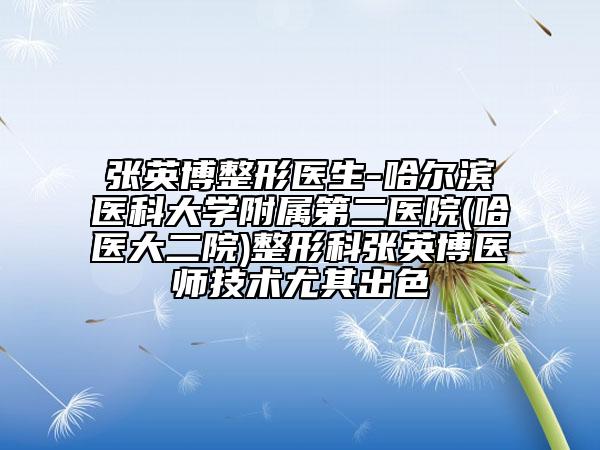 张英博整形医生-哈尔滨医科大学附属第二医院(哈医大二院)整形科张英博医师技术尤其出色