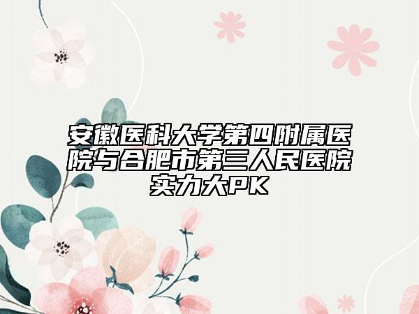 安徽医科大学第四附属医院与合肥市第三人民医院实力大PK