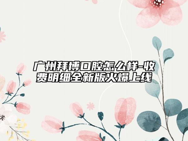 广州拜博口腔怎么样-收费明细全新版火爆上线