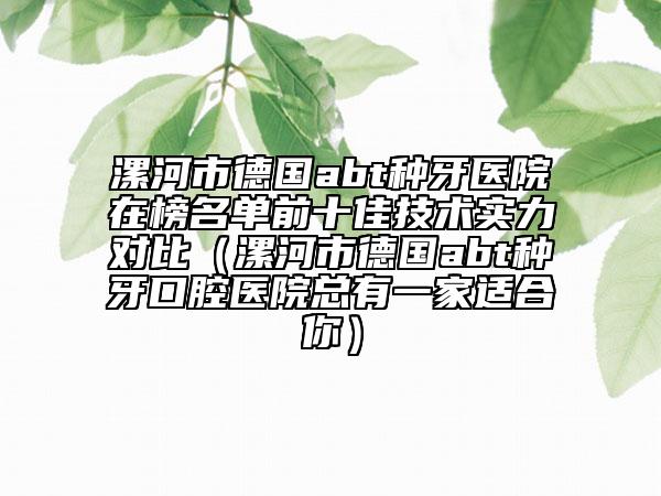 漯河市德国abt种牙医院在榜名单前十佳技术实力对比（漯河市德国abt种牙口腔医院总有一家适合你）