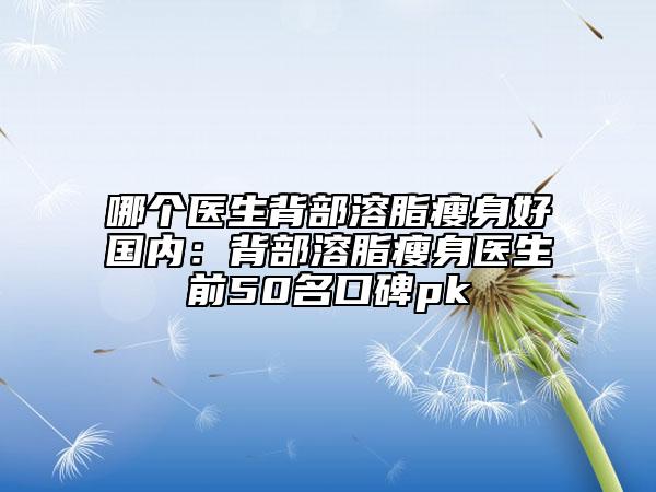 哪个医生背部溶脂瘦身好国内：背部溶脂瘦身医生前50名口碑pk