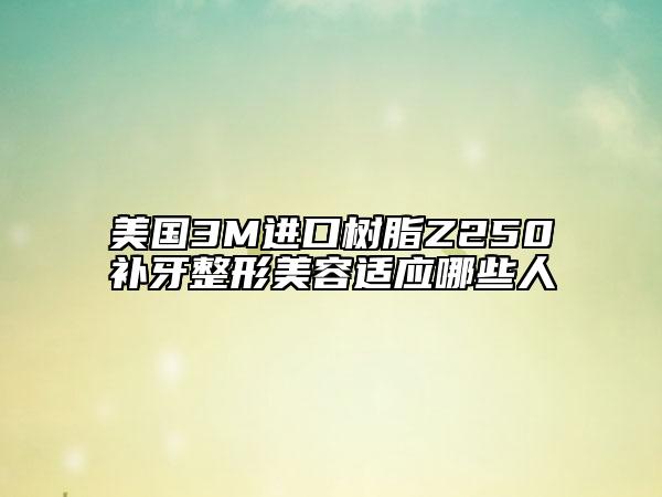 美国3M进口树脂Z250补牙整形美容适应哪些人
