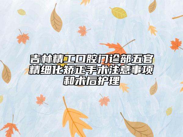 吉林精工口腔门诊部五官精细化矫正手术注意事项和术后护理