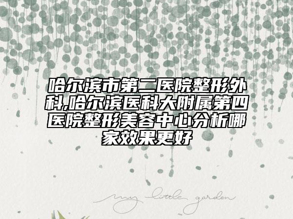 哈尔滨市第二医院整形外科,哈尔滨医科大附属第四医院整形美容中心分析哪家效果更好