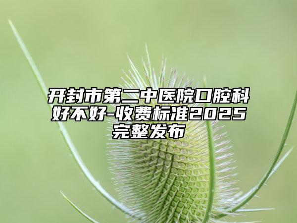 开封市第二中医院口腔科好不好-收费标准2025完整发布