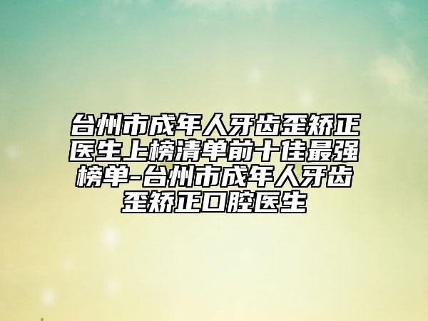 台州市成年人牙齿歪矫正医生上榜清单前十佳最强榜单-台州市成年人牙齿歪矫正口腔医生