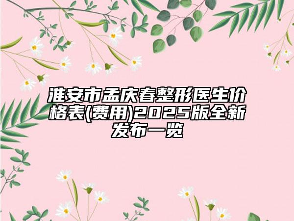淮安市孟庆春整形医生价格表(费用)2025版全新发布一览