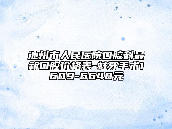池州市人民医院口腔科最新口腔价格表-蛀牙手术1609-6648元
