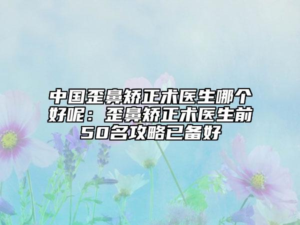中国歪鼻矫正术医生哪个好呢：歪鼻矫正术医生前50名攻略已备好