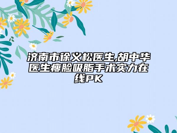 济南市徐义松医生,胡中华医生瘦脸吸脂手术实力在线PK