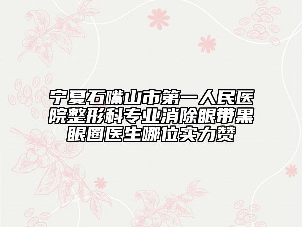 宁夏石嘴山市第一人民医院整形科专业消除眼带黑眼圈医生哪位实力赞