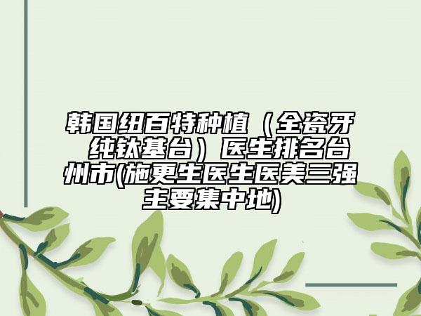 韩国纽百特种植（全瓷牙 纯钛基台）医生排名台州市(施更生医生医美三强主要集中地)