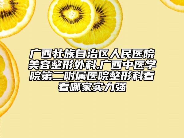 广西壮族自治区人民医院美容整形外科,广西中医学院第二附属医院整形科看看哪家实力强
