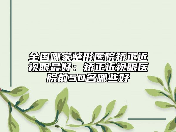 全国哪家整形医院矫正近视眼最好：矫正近视眼医院前50名哪些好