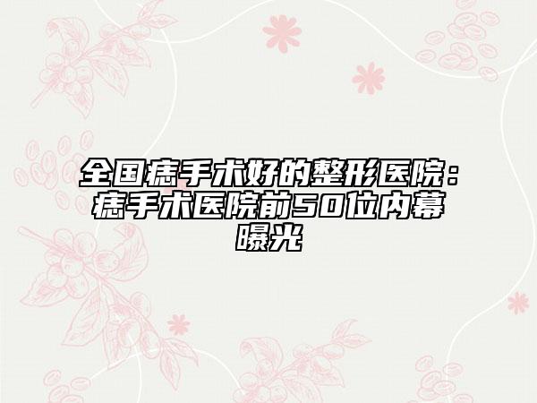 全国痣手术好的整形医院：痣手术医院前50位内幕曝光