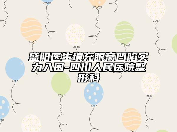 盛阳医生填充眼窝凹陷实力入围-四川人民医院整形科