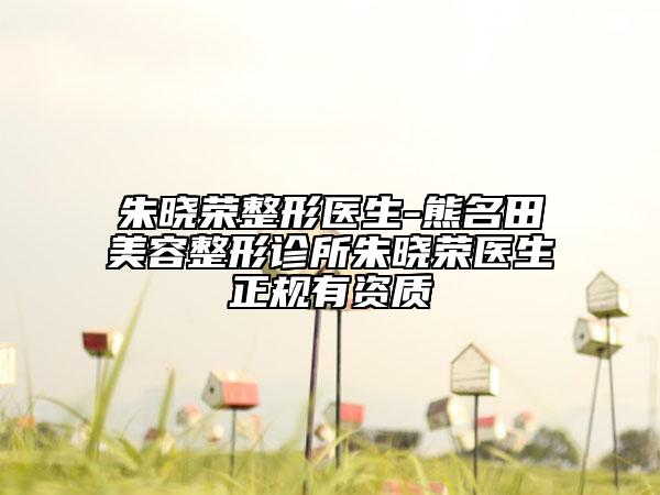 朱晓荣整形医生-熊名田美容整形诊所朱晓荣医生正规有资质
