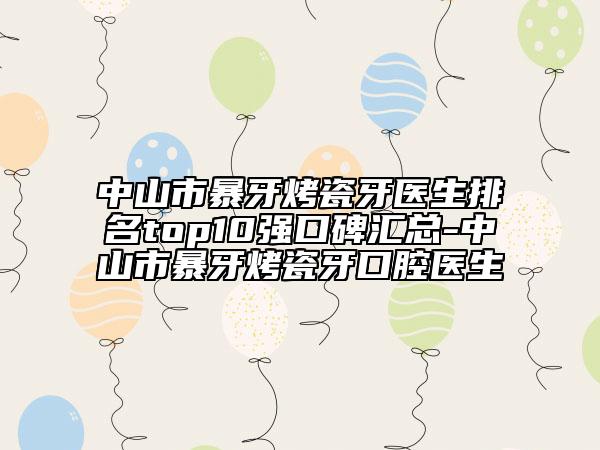 中山市暴牙烤瓷牙医生排名top10强口碑汇总-中山市暴牙烤瓷牙口腔医生