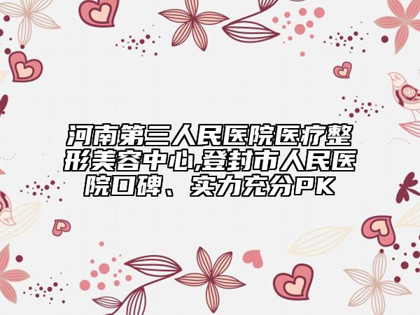 河南第三人民医院医疗整形美容中心,登封市人民医院口碑、实力充分PK
