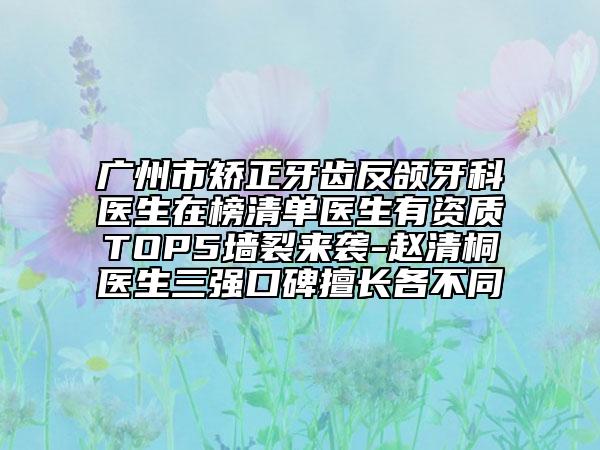 广州市矫正牙齿反颌牙科医生在榜清单医生有资质TOP5墙裂来袭-赵清桐医生三强口碑擅长各不同