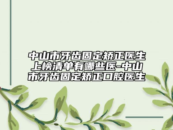中山市牙齿固定矫正医生上榜清单有哪些医-中山市牙齿固定矫正口腔医生