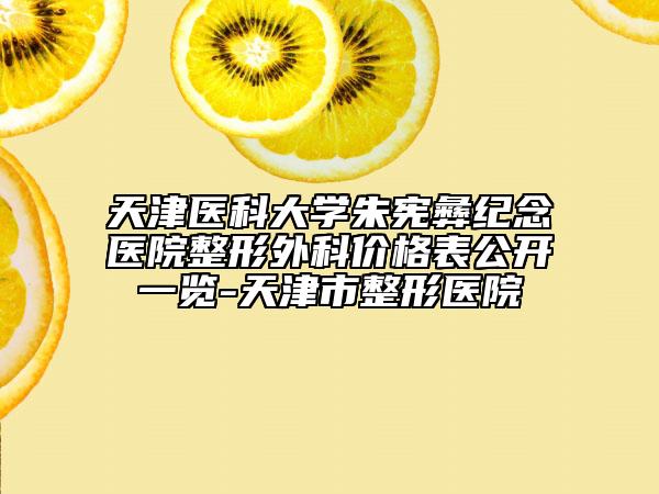 天津医科大学朱宪彝纪念医院整形外科价格表公开一览-天津市整形医院