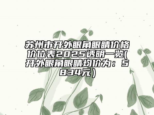 苏州市开外眼角眼睛价格价位表2025透明一览(开外眼角眼睛均价为：5834元）