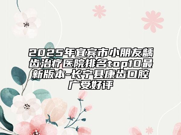 2025年宜宾市小朋友龋齿治疗医院排名top10最新版本-长宁县康齿口腔广受好评