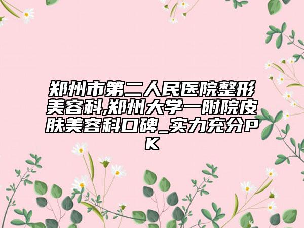 郑州市第二人民医院整形美容科,郑州大学一附院皮肤美容科口碑_实力充分PK