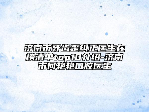 济南市牙齿歪纠正医生在榜清单top10介绍-济南市何艳艳口腔医生