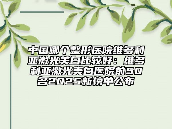 中国哪个整形医院维多利亚激光美白比较好：维多利亚激光美白医院前50名2025新榜单公布