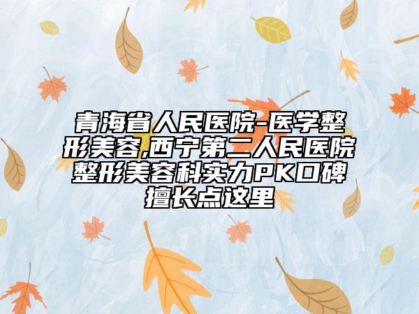 青海省人民医院-医学整形美容,西宁第二人民医院整形美容科实力PK口碑擅长点这里