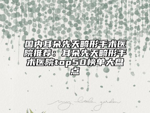 国内耳朵先天畸形手术医院推荐：耳朵先天畸形手术医院top50榜单大盘点