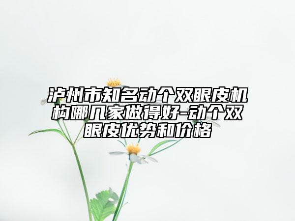 泸州市知名动个双眼皮机构哪几家做得好-动个双眼皮优势和价格