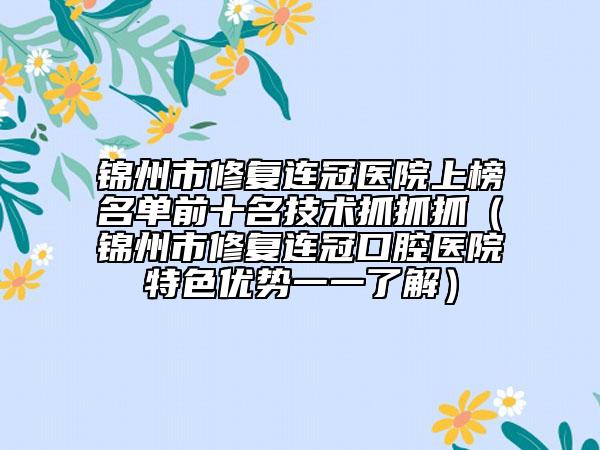 锦州市修复连冠医院上榜名单前十名技术抓抓抓（锦州市修复连冠口腔医院特色优势一一了解）