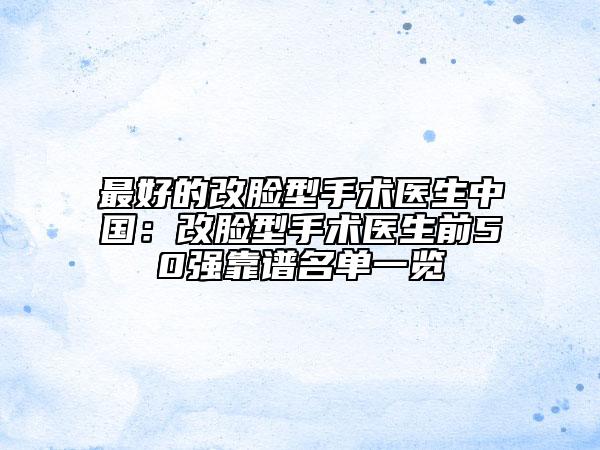 最好的改脸型手术医生中国：改脸型手术医生前50强靠谱名单一览