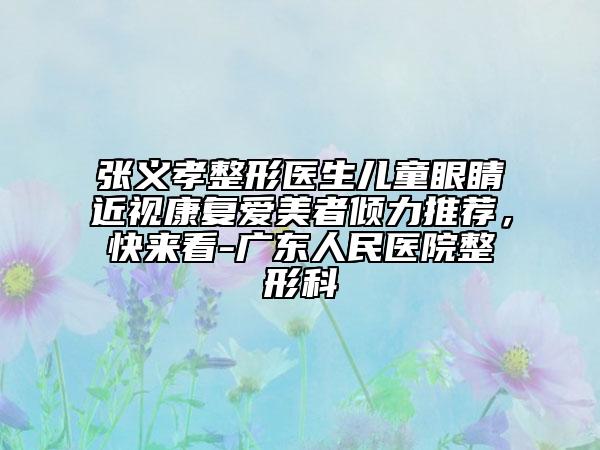 张义孝整形医生儿童眼睛近视康复爱美者倾力推荐，快来看-广东人民医院整形科