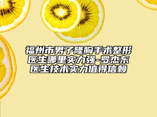 福州市男子隆胸手术整形医生哪里实力强-罗杰东医生技术实力值得信赖