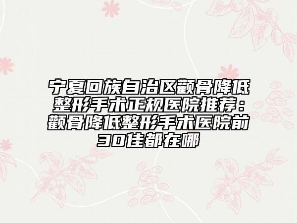 宁夏回族自治区颧骨降低整形手术正规医院推荐：颧骨降低整形手术医院前30佳都在哪