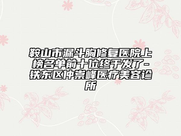 鞍山市漏斗胸修复医院上榜名单前十位终于发了-铁东区仲崇峰医疗美容诊所