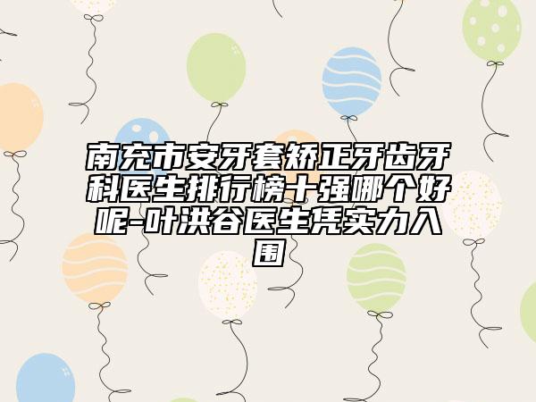 南充市安牙套矫正牙齿牙科医生排行榜十强哪个好呢-叶洪谷医生凭实力入围