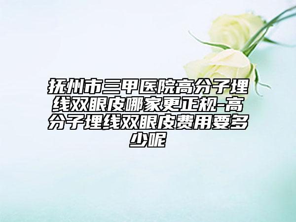 抚州市三甲医院高分子埋线双眼皮哪家更正规-高分子埋线双眼皮费用要多少呢
