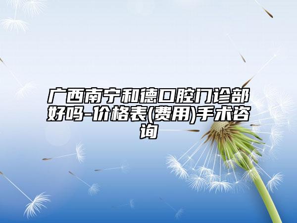 广西南宁和德口腔门诊部好吗-价格表(费用)手术咨询